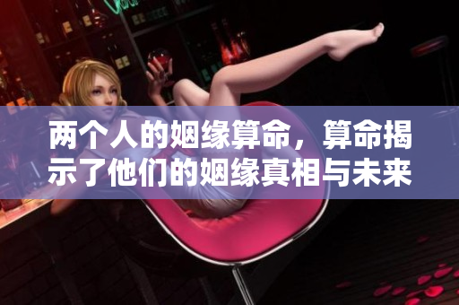 两个人的姻缘算命，算命揭示了他们的姻缘真相与未来的方向