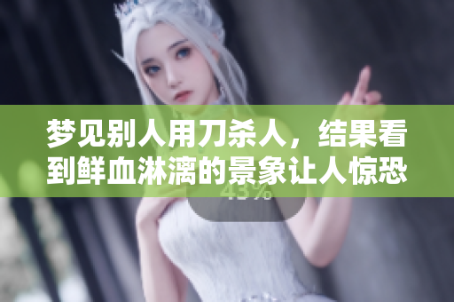 梦见别人用刀杀人，结果看到鲜血淋漓的景象让人惊恐