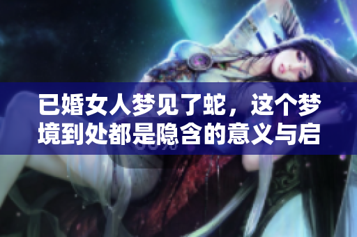 已婚女人梦见了蛇，这个梦境到处都是隐含的意义与启示