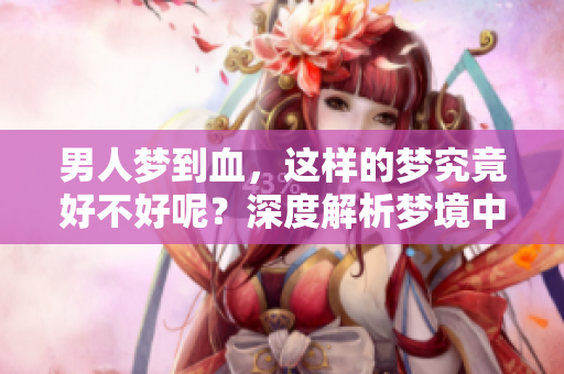 男人梦到血，这样的梦究竟好不好呢？深度解析梦境中的寓意与影响。