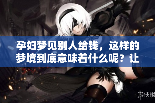 孕妇梦见别人给钱，这样的梦境到底意味着什么呢？让我们一起来探讨一下。