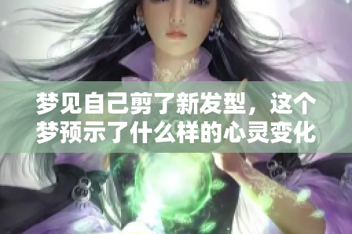 梦见自己剪了新发型，这个梦预示了什么样的心灵变化呢