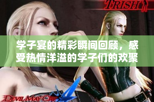学子宴的精彩瞬间回顾，感受热情洋溢的学子们的欢聚时光