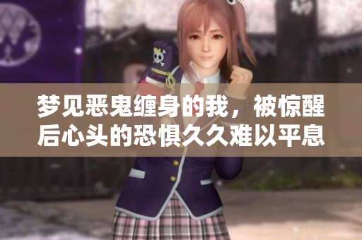 梦见恶鬼缠身的我，被惊醒后心头的恐惧**难以平息