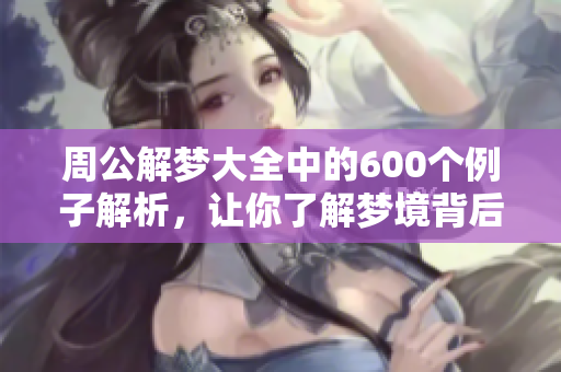 周公解梦大全中的600个例子解析，让你了解梦境背后的深意与启示