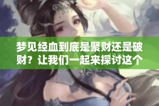 梦见经血到底是聚财还是破财？让我们一起来探讨这个问题吧。