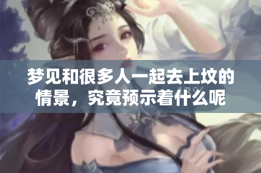 梦见和很多人一起去上坟的情景，究竟预示着什么呢
