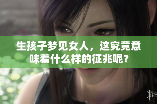 生孩子梦见女人，这究竟意味着什么样的征兆呢？