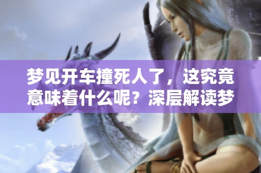 梦见开车撞死人了，这究竟意味着什么呢？深层解读梦境背后的含义。