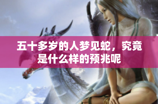 五十多岁的人梦见蛇，究竟是什么样的预兆呢