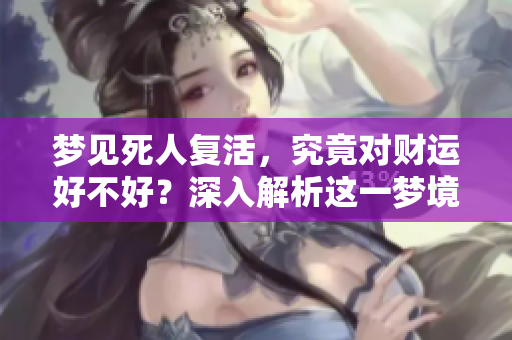 梦见死人复活，究竟对财运好不好？深入解析这一梦境的寓意与影响。