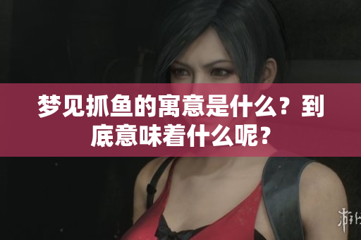 梦见抓鱼的寓意是什么？到底意味着什么呢？