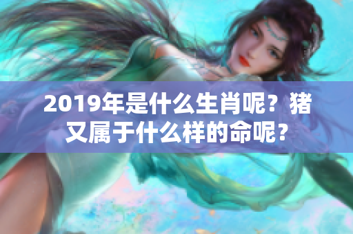 2019年是什么生肖呢？猪又属于什么样的命呢？