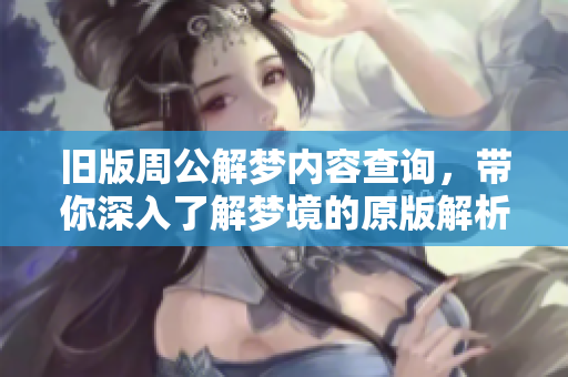 旧版周公解梦内容查询，带你深入了解梦境的原版解析