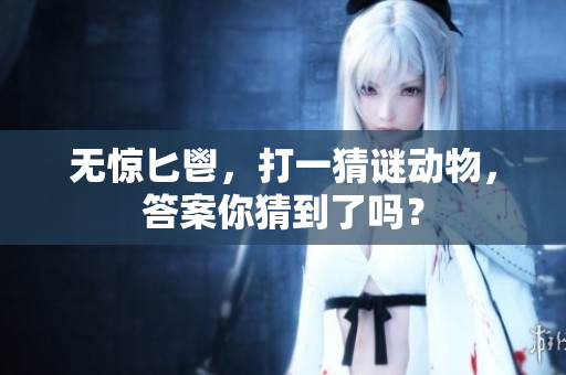 无惊匕鬯，打一猜谜动物，答案你猜到了吗？