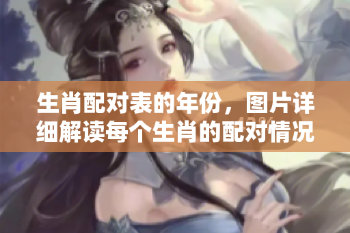 生肖配对表的年份，图片详细解读每个生肖的配对情况