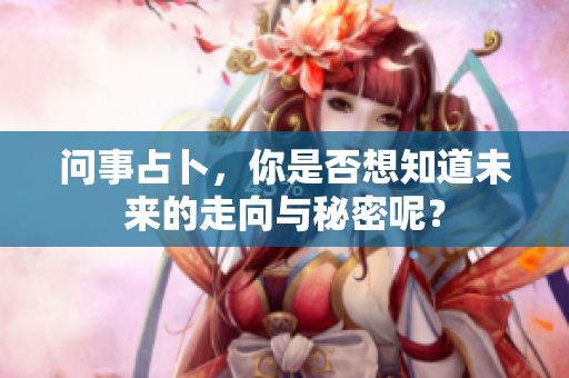 问事占卜，你是否想知道未来的走向与秘密呢？