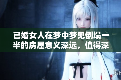 已婚女人在梦中梦见倒塌一半的房屋意义深远，值得深思熟虑