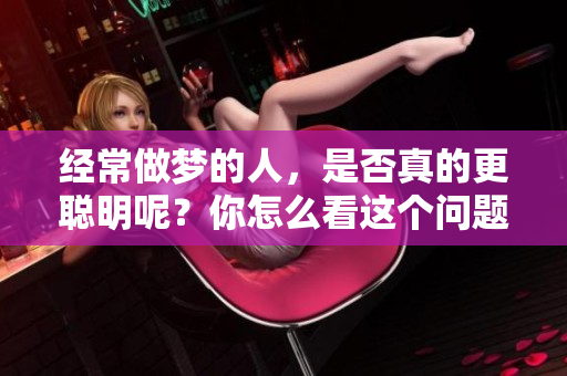 经常做梦的人，是否真的更聪明呢？你怎么看这个问题呢？