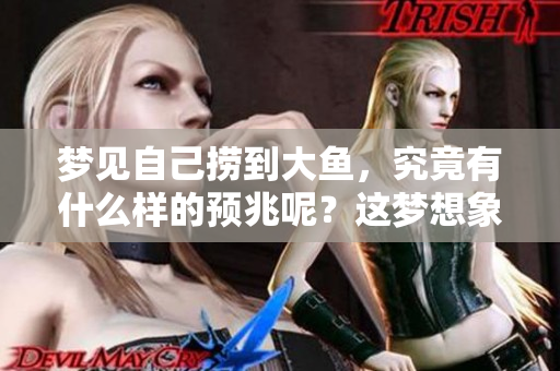 梦见自己捞到大鱼，究竟有什么样的预兆呢？这梦想象征着什么呢？