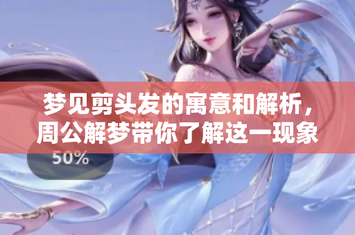 梦见剪头发的寓意和解析，周公解梦带你了解这一现象
