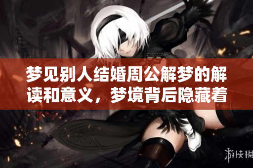 梦见别人结婚周公解梦的解读和意义，梦境背后隐藏着怎样的暗示呢