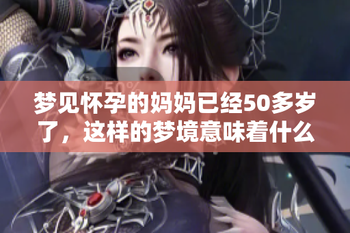 梦见怀孕的妈妈已经50多岁了，这样的梦境意味着什么呢
