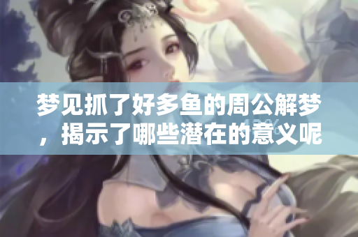 梦见抓了好多鱼的周公解梦，揭示了哪些潜在的意义呢