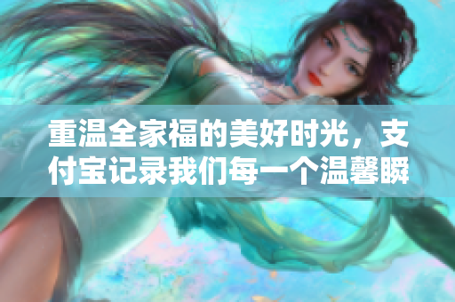 重温全家福的美好时光，支付宝记录我们每一个温馨瞬间