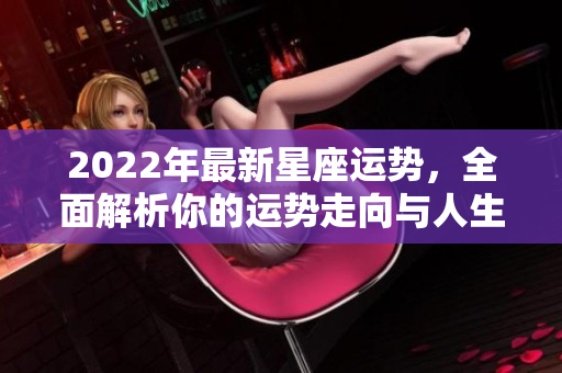 2022年最新星座运势，全面解析你的运势走向与人生指引