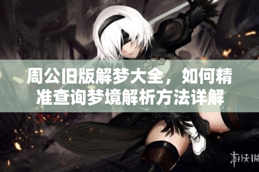 周公旧版解梦大全，如何精准查询梦境解析方法详解