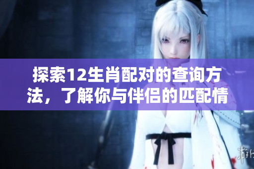 探索12生肖配对的查询方法，了解你与伴侣的匹配情况