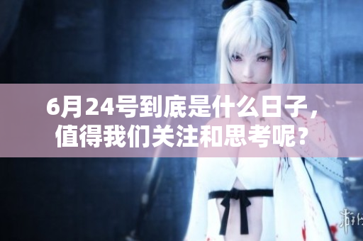 6月24号到底是什么日子，值得我们关注和思考呢？