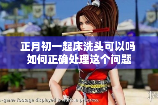 正月初一起床洗头可以吗 如何正确处理这个问题