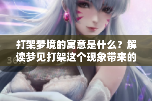 打架梦境的寓意是什么？解读梦见打架这个现象带来的预兆。