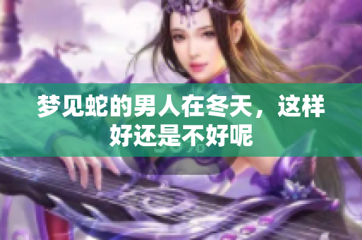 梦见蛇的男人在冬天，这样好还是不好呢