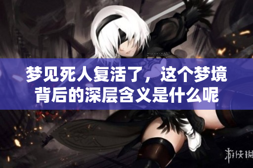 梦见死人复活了，这个梦境背后的深层含义是什么呢