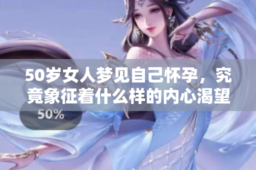 50岁女人梦见自己怀孕，究竟象征着什么样的内心渴望呢