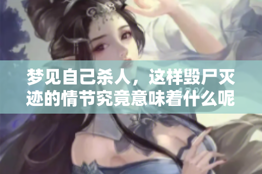 梦见自己杀人，这样毁尸灭迹的情节究竟意味着什么呢