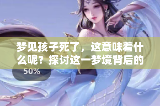 梦见孩子死了，这意味着什么呢？探讨这一梦境背后的深层含义