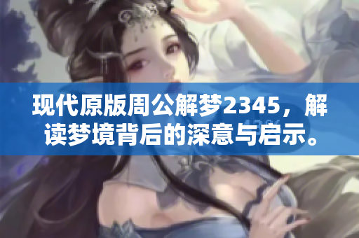 现代原版周公解梦2345，解读梦境背后的深意与启示。