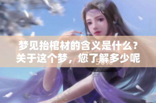 梦见抬棺材的含义是什么？关于这个梦，您了解多少呢？