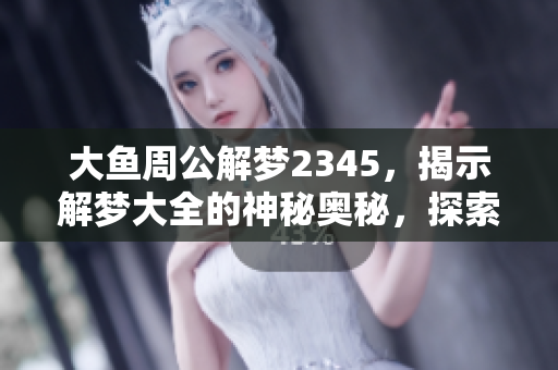 大鱼周公解梦2345，揭示解梦大全的神秘奥秘，探索梦境背后的意义