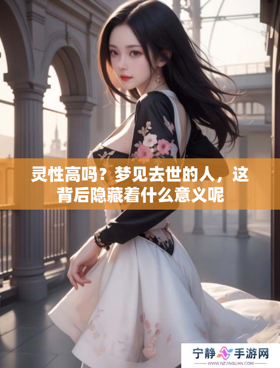 灵性高吗？梦见去世的人，这背后隐藏着什么意义呢