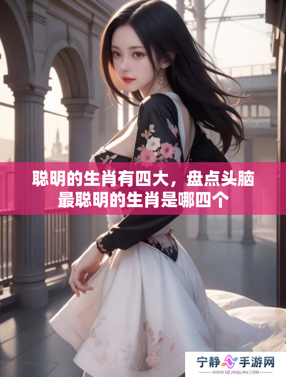 聪明的生肖有四大，盘点头脑最聪明的生肖是哪四个