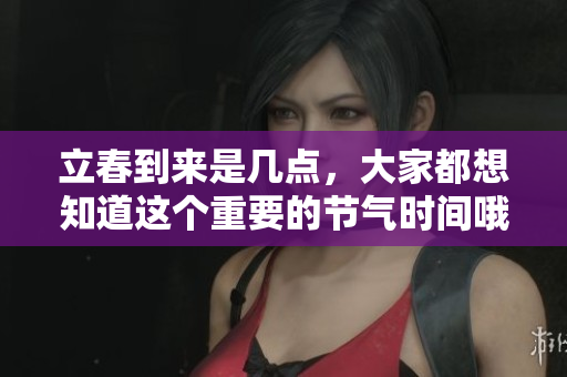 立春到来是几点，大家都想知道这个重要的节气时间哦