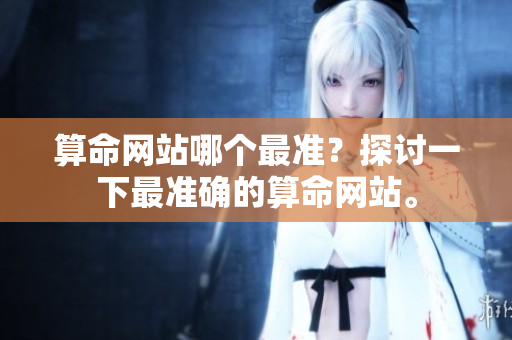 算命网站哪个最准？探讨一下最准确的算命网站。