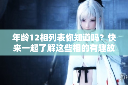 年龄12相列表你知道吗？快来一起了解这些相的有趣故事！