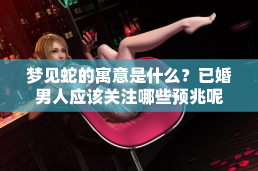 梦见蛇的寓意是什么？已婚男人应该关注哪些预兆呢