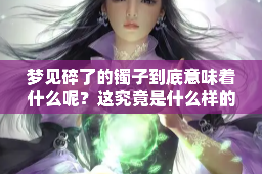 梦见碎了的镯子到底意味着什么呢？这究竟是什么样的情况呢？